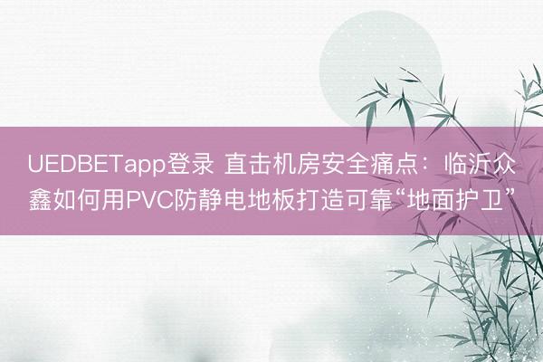 UEDBETapp登录 直击机房安全痛点：临沂众鑫如何用PVC防静电地板打造可靠“地面护卫”
