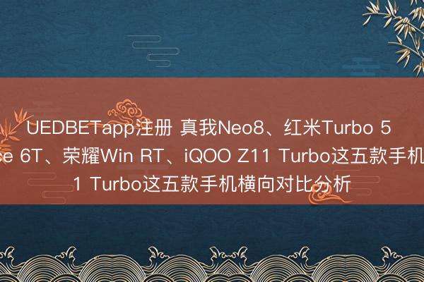 UEDBETapp注册 真我Neo8、红米Turbo 5 Max、一加Ace 6T、荣耀Win RT、iQOO Z11 Turbo这五款手机横向对比分析