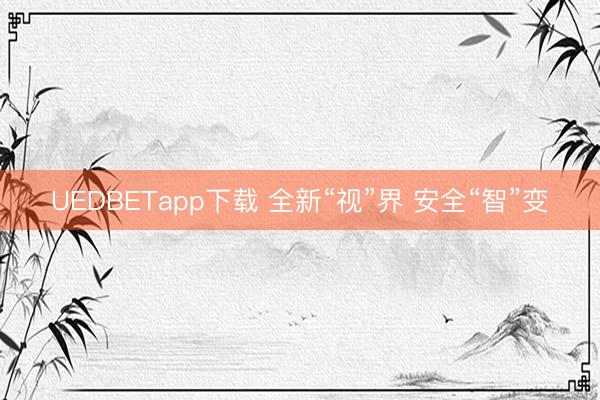 UEDBETapp下载 全新“视”界 安全“智”变