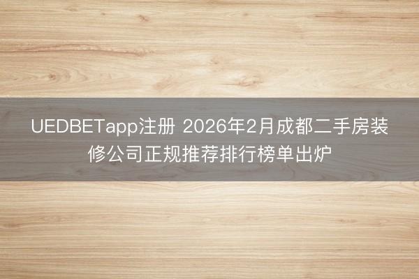 UEDBETapp注册 2026年2月成都二手房装修公司正规推荐排行榜单出炉