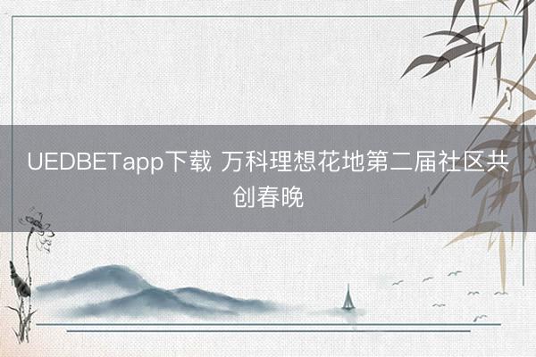 UEDBETapp下载 万科理想花地第二届社区共创春晚