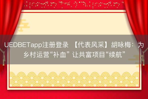 UEDBETapp注册登录 【代表风采】胡咏梅：为乡村运营“补血” 让共富项目“续航”
