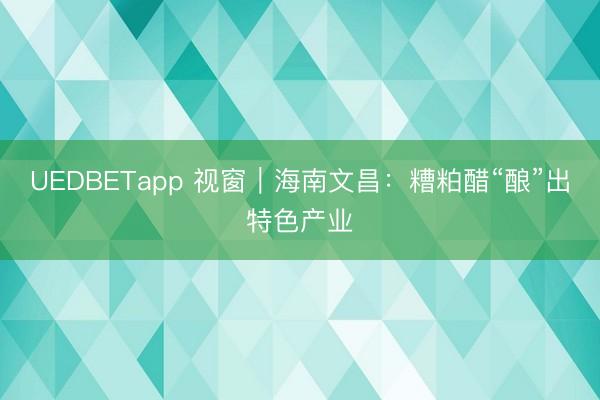UEDBETapp 视窗｜海南文昌：糟粕醋“酿”出特色产业