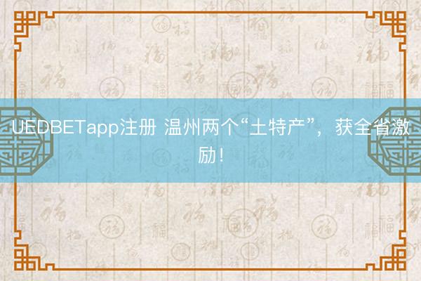 UEDBETapp注册 温州两个“土特产”,获全省激励!