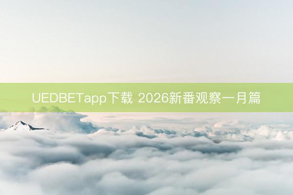 UEDBETapp下载 2026新番观察一月篇