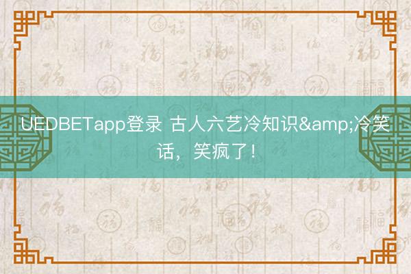 UEDBETapp登录 古人六艺冷知识&冷笑话，笑疯了！