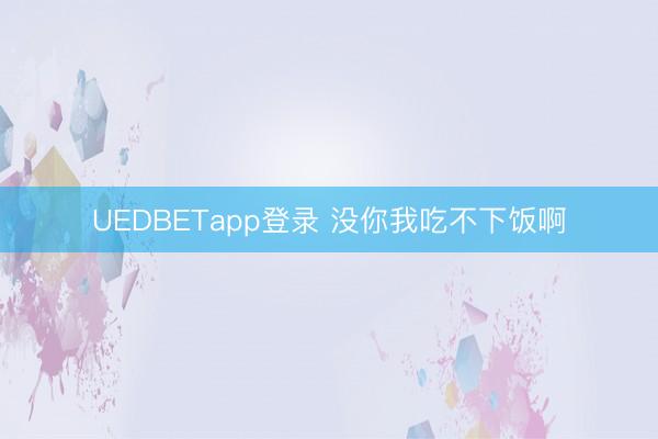 UEDBETapp登录 没你我吃不下饭啊