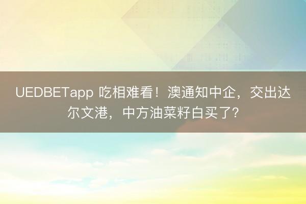 UEDBETapp 吃相难看!澳通知中企,交出达尔文港,中方油菜籽白买了?