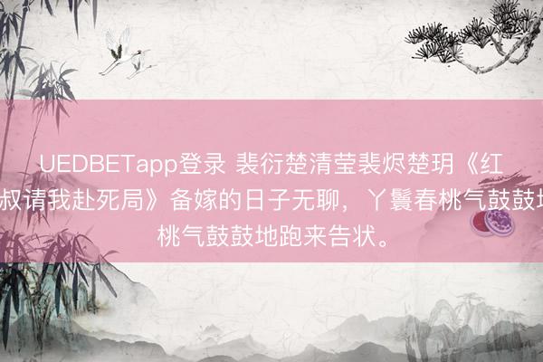 UEDBETapp登录 裴衍楚清莹裴烬楚玥《红妆之下,小叔请我赴死局》备嫁的日子无聊,丫鬟春桃气鼓鼓地跑来告状。