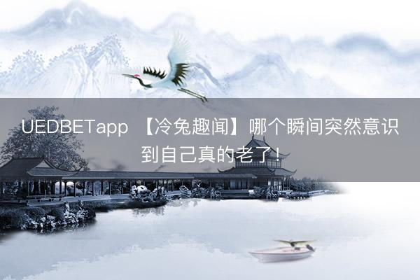 UEDBETapp 【冷兔趣闻】哪个瞬间突然意识到自己真的老了！