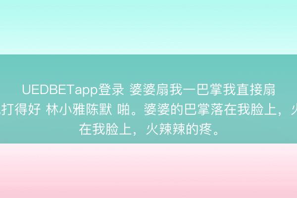 UEDBETapp登录 婆婆扇我一巴掌我直接扇回去公公说打得好 林小雅陈默 啪。婆婆的巴掌落在我脸上,火辣辣的疼。