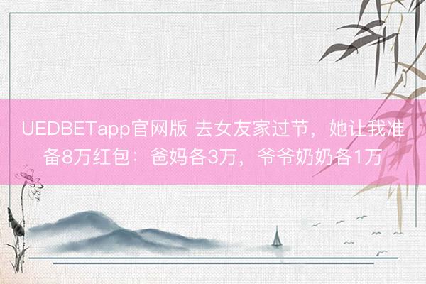 UEDBETapp官网版 去女友家过节，她让我准备8万红包：爸妈各3万，爷爷奶奶各1万