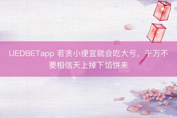 UEDBETapp 若贪小便宜就会吃大亏，千万不要相信天上掉下馅饼来