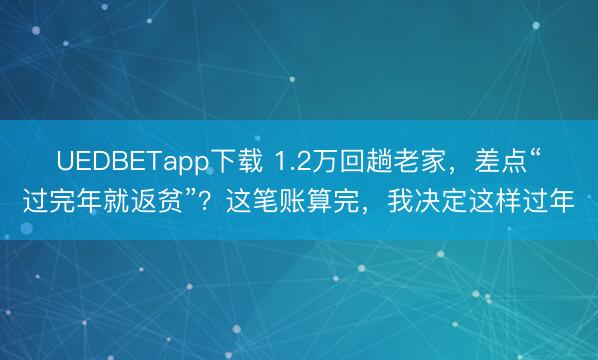 UEDBETapp下载 1.2万回趟老家，差点“过完年就返贫”？这笔账算完，我决定这样过年