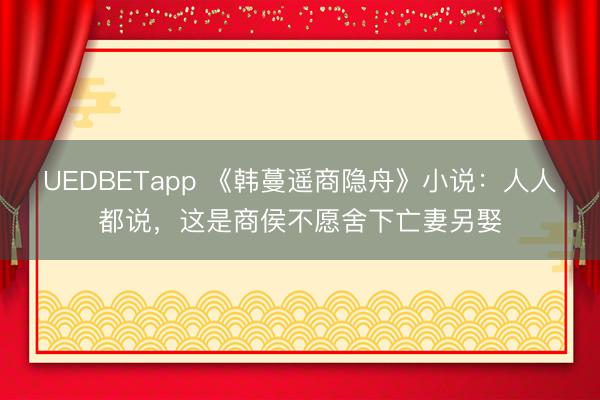 UEDBETapp 《韩蔓遥商隐舟》小说：人人都说，这是商侯不愿舍下亡妻另娶