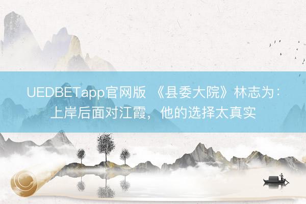 UEDBETapp官网版 《县委大院》林志为：上岸后面对江霞，他的选择太真实