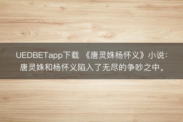 UEDBETapp下载 《唐灵姝杨怀义》小说:唐灵姝和杨怀义陷入了无尽的争吵之中。