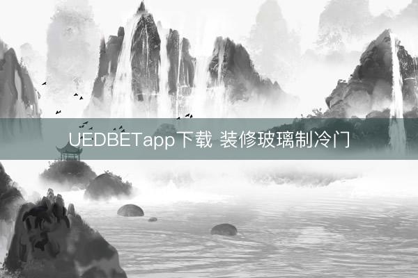 UEDBETapp下载 装修玻璃制冷门