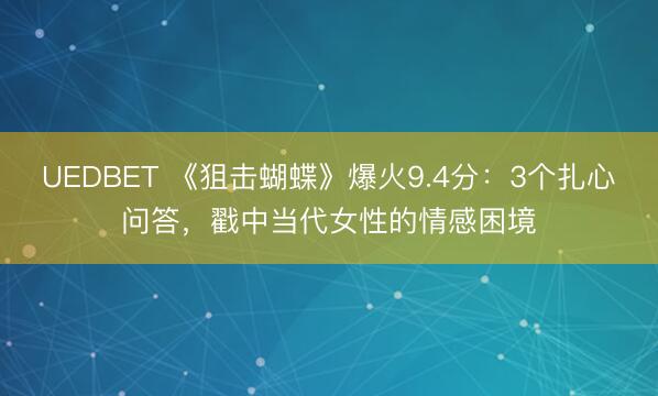 UEDBET 《狙击蝴蝶》爆火9.4分:3个扎心问答,戳中当代女性的情感困境