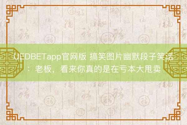 UEDBETapp官网版 搞笑图片幽默段子笑话：老板，看来你真的是在亏本大甩卖