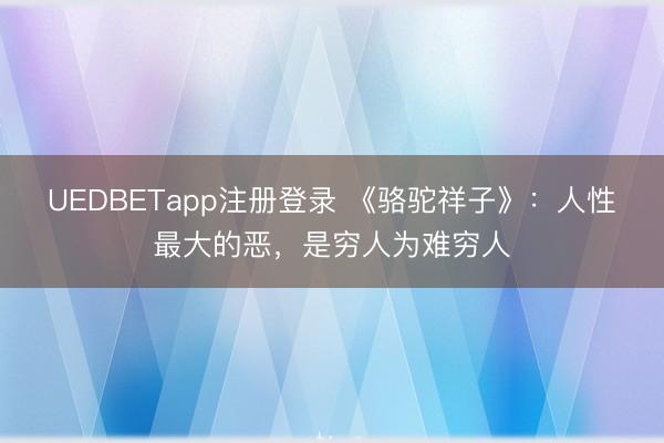 UEDBETapp注册登录 《骆驼祥子》：人性最大的恶，是穷人为难穷人