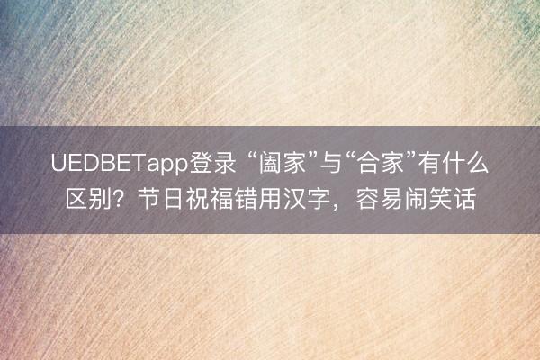 UEDBETapp登录 “阖家”与“合家”有什么区别？节日祝福错用汉字，容易闹笑话
