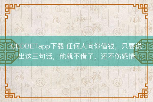 UEDBETapp下载 任何人向你借钱，只要说出这三句话，他就不借了，还不伤感情
