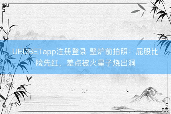 UEDBETapp注册登录 壁炉前拍照：屁股比脸先红，差点被火星子烧出洞