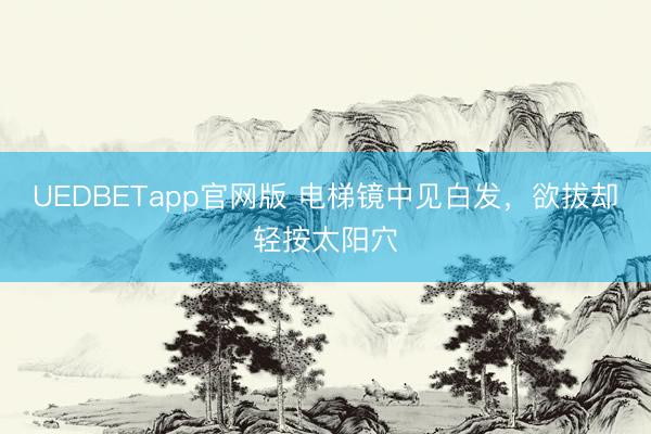 UEDBETapp官网版 电梯镜中见白发，欲拔却轻按太阳穴