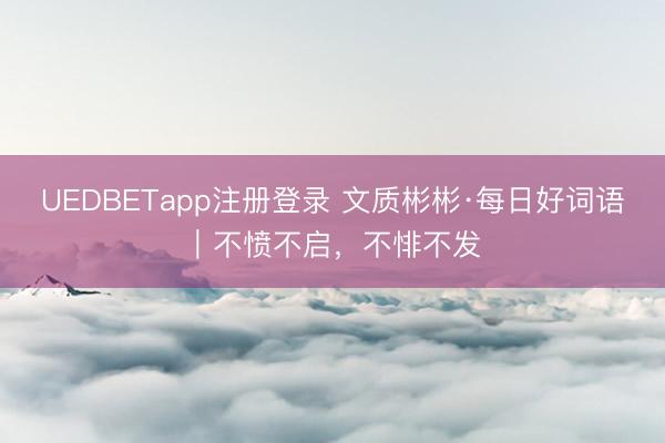 UEDBETapp注册登录 文质彬彬·每日好词语|不愤不启,不悱不发