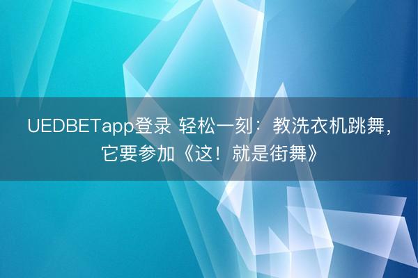 UEDBETapp登录 轻松一刻:教洗衣机跳舞,它要参加《这!就是街舞》
