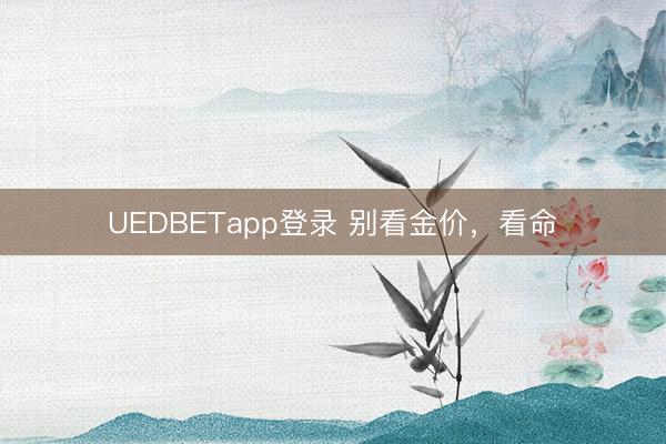 UEDBETapp登录 别看金价，看命