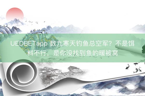 UEDBETapp 数九寒天钓鱼总空军?不是饵料不行,是你没找到鱼的暖被窝