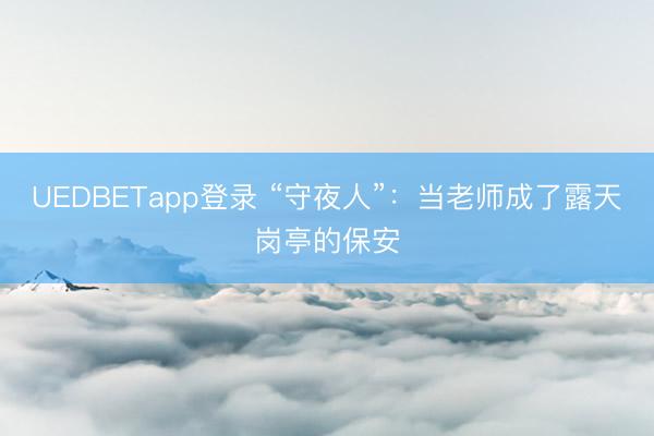 UEDBETapp登录 “守夜人”:当老师成了露天岗亭的保安