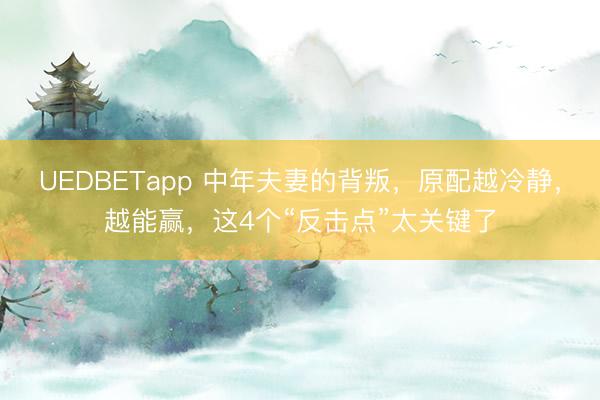 UEDBETapp 中年夫妻的背叛，原配越冷静，越能赢，这4个“反击点”太关键了
