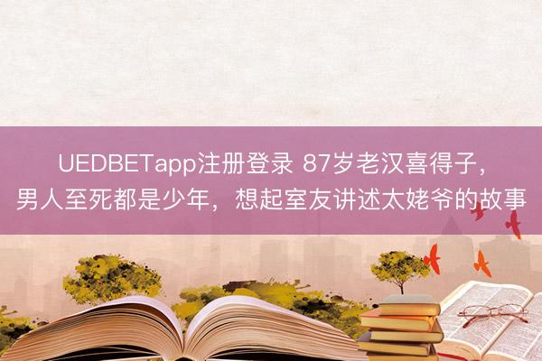 UEDBETapp注册登录 87岁老汉喜得子，男人至死都是少年，想起室友讲述太姥爷的故事
