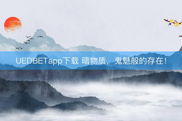 UEDBETapp下载 暗物质，鬼魅般的存在！