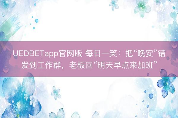 UEDBETapp官网版 每日一笑：把“晚安”错发到工作群，老板回“明天早点来加班”