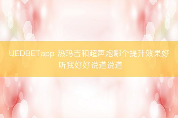 UEDBETapp 热玛吉和超声炮哪个提升效果好 听我好好说道说道