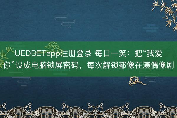 UEDBETapp注册登录 每日一笑:把“我爱你”设成电脑锁屏密码,每次解锁都像在演偶像剧