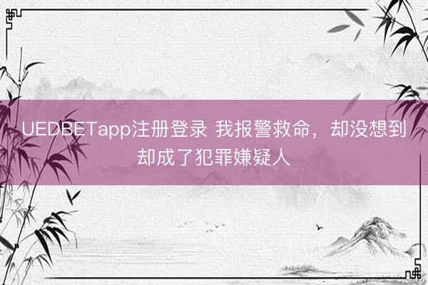 UEDBETapp注册登录 我报警救命,却没想到却成了犯罪嫌疑人