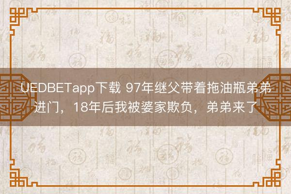 UEDBETapp下载 97年继父带着拖油瓶弟弟进门，18年后我被婆家欺负，弟弟来了