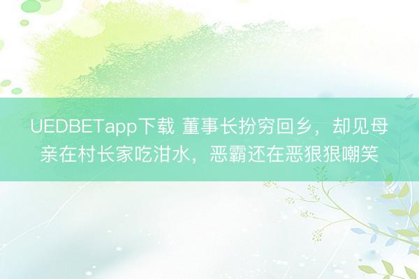 UEDBETapp下载 董事长扮穷回乡，却见母亲在村长家吃泔水，恶霸还在恶狠狠嘲笑