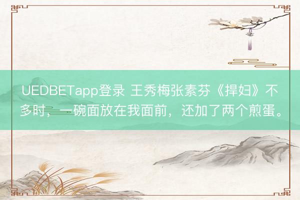 UEDBETapp登录 王秀梅张素芬《捍妇》不多时，一碗面放在我面前，还加了两个煎蛋。