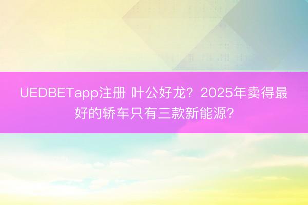 UEDBETapp注册 叶公好龙？2025年卖得最好的轿车只有三款新能源？