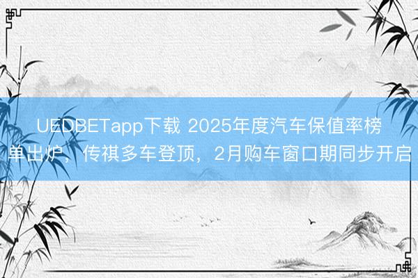 UEDBETapp下载 2025年度汽车保值率榜单出炉，传祺多车登顶，2月购车窗口期同步开启