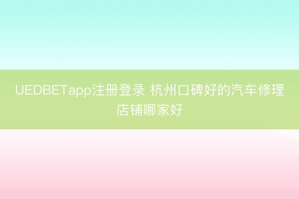 UEDBETapp注册登录 杭州口碑好的汽车修理店铺哪家好