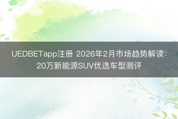 UEDBETapp注册 2026年2月市场趋势解读:20万新能源SUV优选车型测评