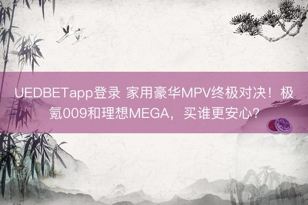 UEDBETapp登录 家用豪华MPV终极对决!极氪009和理想MEGA,买谁更安心?