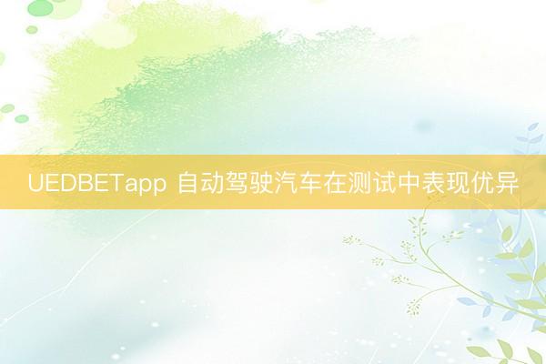 UEDBETapp 自动驾驶汽车在测试中表现优异